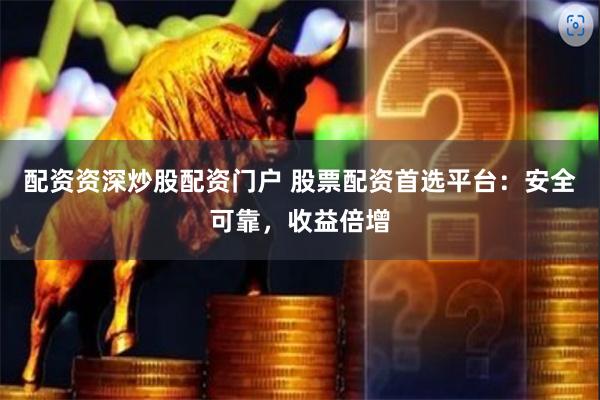 配资资深炒股配资门户 股票配资首选平台：安全可靠，收益倍增