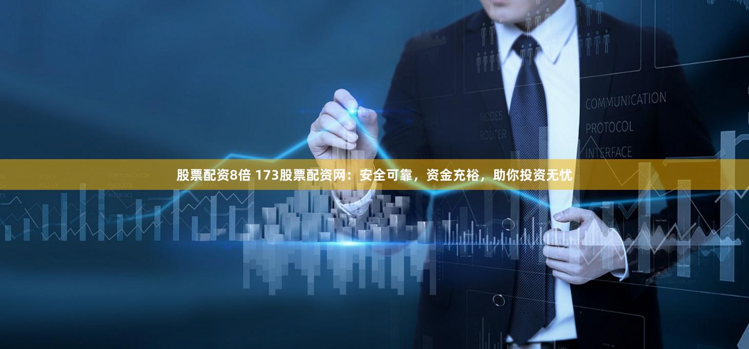 股票配资8倍 173股票配资网：安全可靠，资金充裕，助你投资无忧