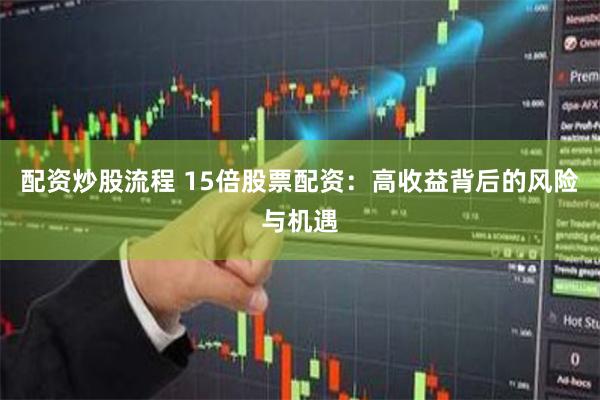 配资炒股流程 15倍股票配资：高收益背后的风险与机遇