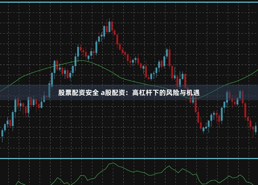 股票配资安全 a股配资：高杠杆下的风险与机遇