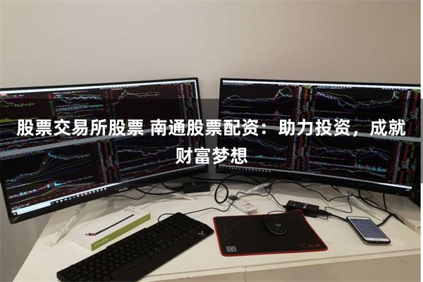 股票交易所股票 南通股票配资：助力投资，成就财富梦想