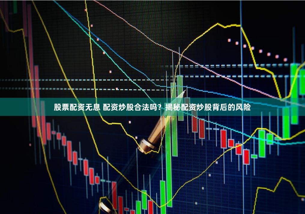 股票配资无息 配资炒股合法吗？揭秘配资炒股背后的风险