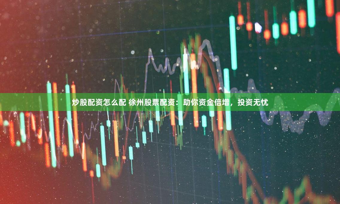 炒股配资怎么配 徐州股票配资：助你资金倍增，投资无忧