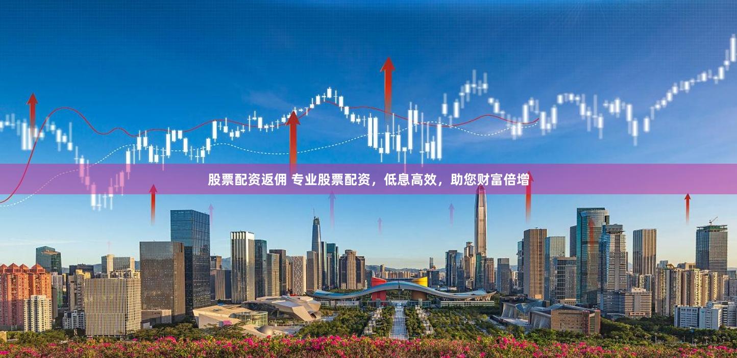 股票配资返佣 专业股票配资，低息高效，助您财富倍增