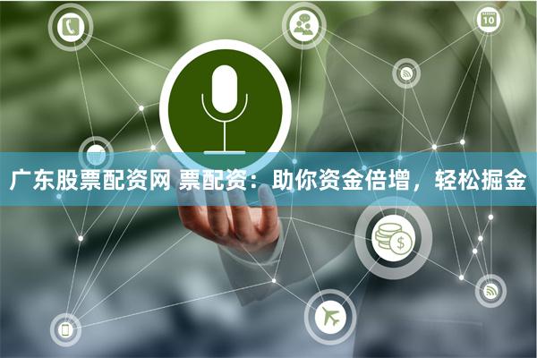 广东股票配资网 票配资：助你资金倍增，轻松掘金